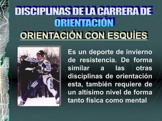 ORIENTACIÓN CON ESQUÍES
Es un deporte de invierno
de resistencia. De forma
similar a las otras
disciplinas de orientación
esta, también requiere de
un altísimo nivel de forma
tanto física como mental
 