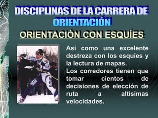 Así como una excelente
destreza con los esquíes y
la lectura de mapas.
Los corredores tienen que
tomar cientos de
decisiones de elección de
ruta a altísimas
velocidades.
ORIENTACIÓN CON ESQUÍES
 