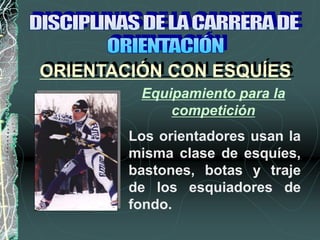 Equipamiento para la
competición
Los orientadores usan la
misma clase de esquíes,
bastones, botas y traje
de los esquiadores de
fondo.
ORIENTACIÓN CON ESQUÍES
 