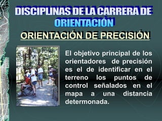 El objetivo principal de los
orientadores de precisión
es el de identificar en el
terreno los puntos de
control señalados en el
mapa a una distancia
determonada.
ORIENTACIÓN DE PRECISIÓN
 