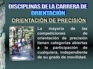 La mayoría de las
competiciones de
orientación de precisión
tienen categorías abiertas
a la participación de
cualquiera, independiente
de su grado de movilidad.
ORIENTACIÓN DE PRECISIÓN
 