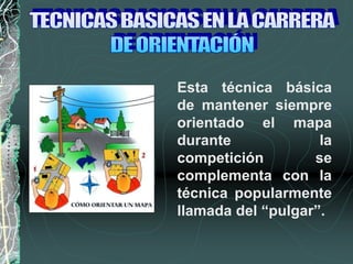 Esta técnica básica
de mantener siempre
orientado el mapa
durante la
competición se
complementa con la
técnica popularmente
llamada del “pulgar”.
 