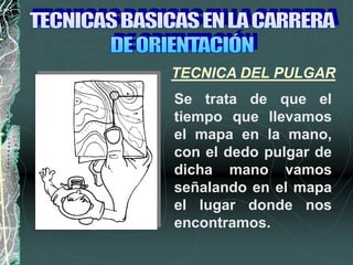 Se trata de que el
tiempo que llevamos
el mapa en la mano,
con el dedo pulgar de
dicha mano vamos
señalando en el mapa
el lugar donde nos
encontramos.
TECNICA DEL PULGAR
 
