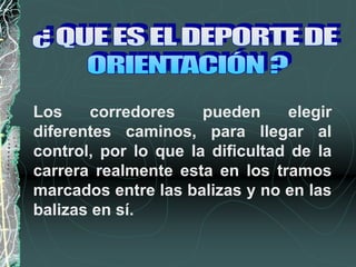 Los corredores pueden elegir
diferentes caminos, para llegar al
control, por lo que la dificultad de la
carrera realmente esta en los tramos
marcados entre las balizas y no en las
balizas en sí.
 