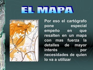 Por eso el cartógrafo
pone especial
empeño en que
resalten en un mapa
con mas fuerza la
detalles de mayor
interés por
necesidades de quien
lo va a utilizar
 