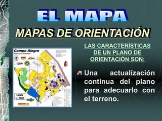 Una actualización
continua del plano
para adecuarlo con
el terreno.
MAPAS DE ORIENTACIÓN
LAS CARACTERÍSTICAS
DE UN PLANO DE
ORIENTACIÓN SON:
 