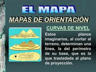 Estos planos
imaginarios, al cortar al
terreno, determinan una
línea, la del perímetro
de su base, que es la
que trasladada al plano
de proyección.
MAPAS DE ORIENTACIÓN
CURVAS DE NIVEL
 