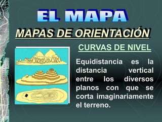 Equidistancia es la
distancia vertical
entre los diversos
planos con que se
corta imaginariamente
el terreno.
MAPAS DE ORIENTACIÓN
CURVAS DE NIVEL
 