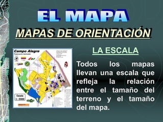 Todos los mapas
llevan una escala que
refleja la relación
entre el tamaño del
terreno y el tamaño
del mapa.
MAPAS DE ORIENTACIÓN
LA ESCALA
 
