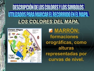 MARRÓN:
formaciones
orográficas, como
alturas
representadas por
curvas de nivel.
LOS COLORES DEL MAPA.
 