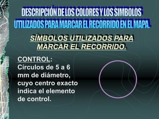 CONTROL:
Círculos de 5 a 6
mm de diámetro,
cuyo centro exacto
indica el elemento
de control.
SÍMBOLOS UTILIZADOS PARA
MARCAR EL RECORRIDO.
 
