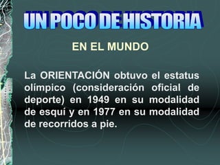 EN EL MUNDO
La ORIENTACIÓN obtuvo el estatus
olímpico (consideración oficial de
deporte) en 1949 en su modalidad
de esquí y en 1977 en su modalidad
de recorridos a pie.
 