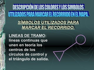 LINEAS DE TRAMO:
líneas continuas que
unen en teoría los
centros de los
círculos de control y
el triángulo de salida.
SÍMBOLOS UTILIZADOS PARA
MARCAR EL RECORRIDO.
 