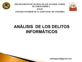 ANÁLISIS  DE LOS DELITOS INFORMÁTICOS  DEPARTAMENTO DE JUSTICIA DE LOS ESTADOS UNIDOS DE NORTEAMÉRICA ICITAP CONSEJO SUPERIOR DE LA JUDICATURA DE COLOMBIA [email_address] 