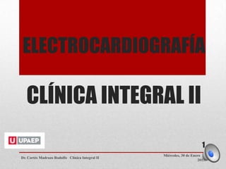 ELECTROCARDIOGRAFÍA

   CLÍNICA INTEGRAL II
                                                                        1
                                                 Miércoles, 30 de Enero de
Dr. Cortés Madrazo Rodolfo Clínica Integral II
                                                                     2013
 