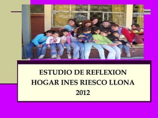 ESTUDIO DE REFLEXION
HOGAR INES RIESCO LLONA
         2012
 