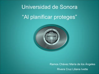 Universidad de Sonora “ Al planificar proteges” Ramos Chávez María de los Ángeles Rivera Cruz Liliana Ivette 