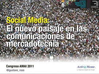 Social Media:
El nuevo paisaje en las
comunicaciones de
mercadotecnia

Congreso AMAI 2011
@gustavo_ross
 
