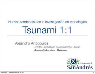 Nuevas tendencias en la investigación en tecnologías


                           Tsunami 1:1
                  Alejandro Artopoulos
                                Director Laboratorio de Aprendizaje Ubicuo
                                alepoulos@udesa.edu.ar | @alepoulos




domingo 4 de septiembre de 11                                                1
 