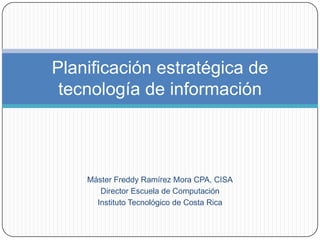 Máster Freddy Ramírez Mora CPA, CISA Director Escuela de Computación Instituto Tecnológico de Costa Rica Planificación estratégica de tecnología de información 