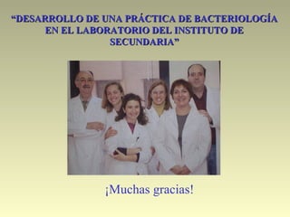 ¡Muchas gracias!
““DESARROLLO DE UNA PRÁCTICA DE BACTERIOLOGÍADESARROLLO DE UNA PRÁCTICA DE BACTERIOLOGÍA
EN EL LABORATORIO DEL INSTITUTO DEEN EL LABORATORIO DEL INSTITUTO DE
SECUNDARIA”SECUNDARIA”
 