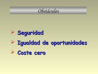 Obstáculos
 SeguridadSeguridad
 Igualdad de oportunidadesIgualdad de oportunidades
 Coste ceroCoste cero
 