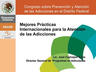 Mejores Prácticas Internacionales para la Atención de las Adicciones Lic. José Castrejón Vacio Director General de ¨Programas en Adicciones Congreso sobre Prevención y Atención de las Adicciones en el Distrito Federal 