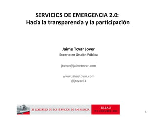 SERVICIOS DE EMERGENCIA 2.0:
Hacia la transparencia y la participación

Jaime Tovar Jover
Experto en Gestión Pública
jtovar@jaimetovar.com
www.jaimetovar.com
@jtovar63

1

 