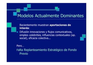 Modelos Actualmente Dominantes
      Recientemente muestran aportaciones de
      interés:
n    Difusión innovaciones y flujos comunicativos,
      empleo celebrities, influencias contextuales (ap.
      social), eficacia colectiva...

Pero…
Falta Replanteamiento Estratégico de Fondo
      Previo
 