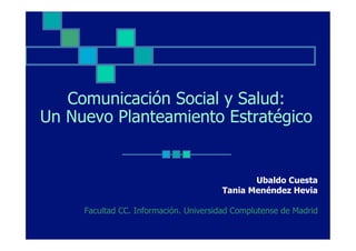 Comunicación Social y Salud:
Un Nuevo Planteamiento Estratégico


                                              Ubaldo Cuesta
                                       Tania Menéndez Hevia

     Facultad CC. Información. Universidad Complutense de Madrid
 