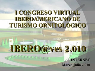 I CONGRESO VIRTUAL IBEROAMERICANO DE TURISMO ORNITOLOGICO INTERNET Marzo-julio 2.010 IBERO@ves 2.010 