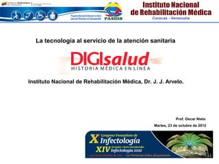 La tecnología al servicio de la atención sanitaria




Instituto Nacional de Rehabilitación Médica, Dr. J. J. Arvelo.




                                                              Prof. Oscar Nieto
                                                  Martes, 23 de octubre de 2012
 