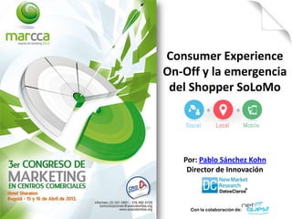 Consumer Experience
On-Off y la emergencia
del Shopper SoLoMo
Por: Pablo Sánchez Kohn
Director de Innovación
Con la colaboración de:
 