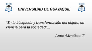 UNIVERSIDAD DE GUAYAQUIL
“En la búsqueda y transformación del objeto, en
ciencia para la sociedad”…
Lenin Mendieta T
 