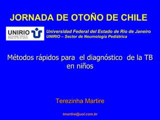 Terezinha Martire [email_address] Métodos rápidos para  el diagnóstico  de la TB  en niños JORNADA DE OTOÑO DE CHILE Universidad Federal del Estado de Rio de Janeiro UNIRIO – Sector de Neumología Pediátrica 