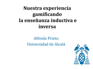 Nuestra experiencia
gamificando
la enseñanza inductiva e
inversa
Alfredo Prieto
Universidad de Alcalá
 