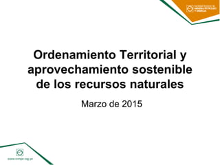 Ordenamiento Territorial y
aprovechamiento sostenible
de los recursos naturales
Marzo de 2015
 