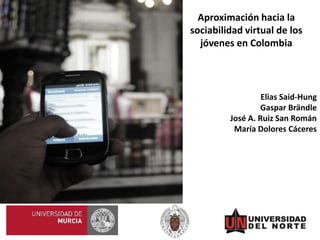 Aproximación hacia la
sociabilidad virtual de los
jóvenes en Colombia
Elias Said-Hung
Gaspar Brändle
José A. Ruiz San Román
María Dolores Cáceres
 