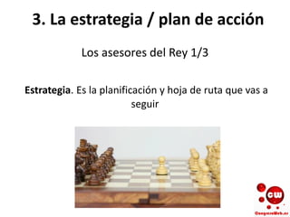 3. La estrategia / plan de acción
Los asesores del Rey 1/3
Estrategia. Es la planificación y hoja de ruta que vas a
seguir
 