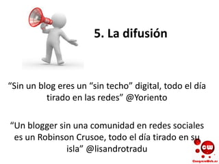 5. La difusión
“Sin un blog eres un “sin techo” digital, todo el día
tirado en las redes” @Yoriento
“Un blogger sin una comunidad en redes sociales
es un Robinson Crusoe, todo el día tirado en su
isla” @lisandrotradu
 