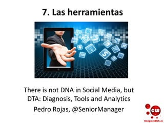 7. Las herramientas
There is not DNA in Social Media, but
DTA: Diagnosis, Tools and Analytics
Pedro Rojas, @SeniorManager
 