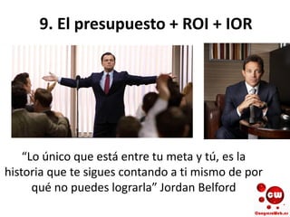 9. El presupuesto + ROI + IOR
“Lo único que está entre tu meta y tú, es la
historia que te sigues contando a ti mismo de por
qué no puedes lograrla” Jordan Belford
 