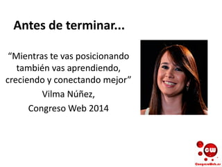 Antes de terminar...
“Mientras te vas posicionando
también vas aprendiendo,
creciendo y conectando mejor”
Vilma Núñez,
Congreso Web 2014
 