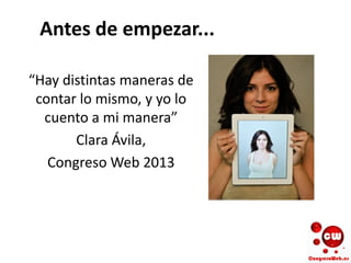 Antes de empezar...
“Hay distintas maneras de
contar lo mismo, y yo lo
cuento a mi manera”
Clara Ávila,
Congreso Web 2013
 