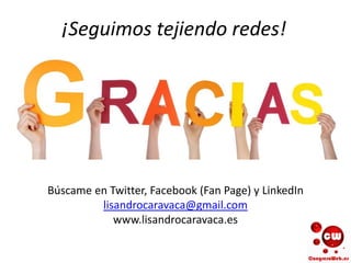 ¡Seguimos tejiendo redes!
Búscame en Twitter, Facebook (Fan Page) y LinkedIn
lisandrocaravaca@gmail.com
www.lisandrocaravaca.es
 