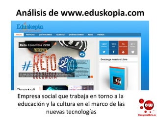 Análisis de www.eduskopia.com
Empresa social que trabaja en torno a la
educación y la cultura en el marco de las
nuevas tecnologías
 