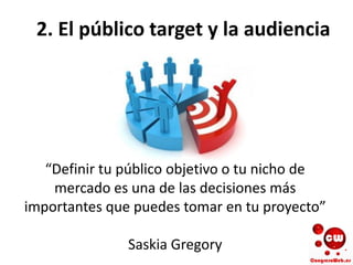 2. El público target y la audiencia
“Definir tu público objetivo o tu nicho de
mercado es una de las decisiones más
importantes que puedes tomar en tu proyecto”
Saskia Gregory
 