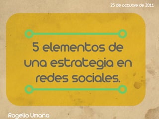 25 de octubre de 2011




      5 elementos de
     una estrategia en
       redes sociales.

Rogelio Umaña
 