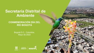 Secretaría Distrital de
Ambiente
CONMEMORACIÓN DÍA DEL
RÍO BOGOTÁ
Bogotá D.C., Colombia.
Mayo de 2022
 