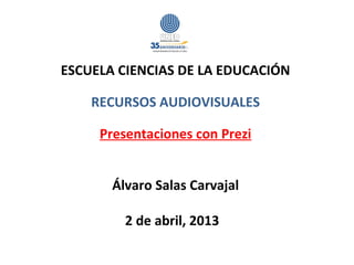  
ESCUELA CIENCIAS DE LA EDUCACIÓN
                 
    RECURSOS AUDIOVISUALES

     Presentaciones con Prezi
                 

       Álvaro Salas Carvajal

         2 de abril, 2013  
 